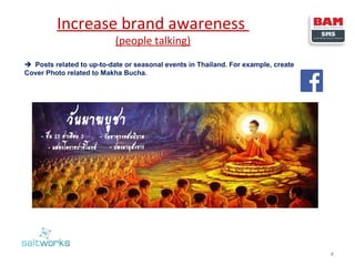 Increase brand awareness
(people talking)

 Posts related to up-to-date or seasonal events in Thailand. For example, create
Cover Photo related to Makha Bucha.

4

 