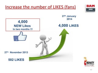 Increase the number of LIKES (fans)
4,000
NEW Likes

27th January
2014

4,000 LIKES

In two months !!!

27th November 2013

502 LIKES
41

 
