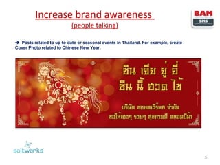Increase brand awareness
(people talking)

 Posts related to up-to-date or seasonal events in Thailand. For example, create
Cover Photo related to Chinese New Year.

5

 
