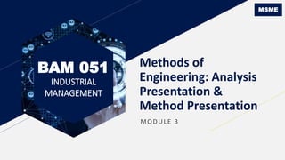 BAM 051
INDUSTRIAL
MANAGEMENT
Methods of
Engineering: Analysis
Presentation &
Method Presentation
MODULE 3
MSME
 