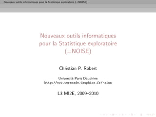 Nouveaux outils informatiques pour la Statistique exploratoire (=NOISE)




                              Nouveaux outils informatiques
                              pour la Statistique exploratoire
                                        (=NOISE)

                                               Christian P. Robert

                                          Universit´ Paris Dauphine
                                                   e
                                  http://www.ceremade.dauphine.fr/~xian


                                             L3 MI2E, 2009–2010
 