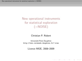 New operational instruments for statistical exploration (=NOISE)




                                New operational instruments
                                 for statistical exploration
                                         (=NOISE)

                                               Christian P. Robert

                                          Universit´ Paris Dauphine
                                                   e
                                  http://www.ceremade.dauphine.fr/~xian


                                         Licence MI2E, 2008–2009
 