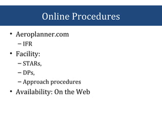 • Aeroplanner.com
– IFR
• Facility:
– STARs,
– DPs,
– Approach procedures
• Availability: On the Web
Online Procedures
 