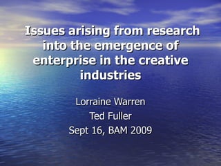 Issues arising from research into the emergence of enterprise in the creative industries Lorraine Warren Ted Fuller Sept 16, BAM 2009 