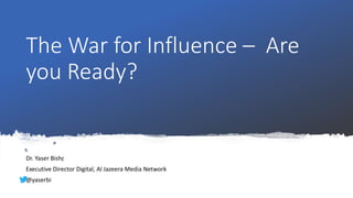 The War for Influence – Are
you Ready?
Dr. Yaser Bishr
Executive Director Digital, Al Jazeera Media Network
@yaserbi
 