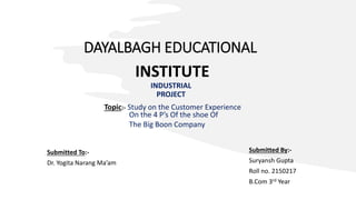 DAYALBAGH EDUCATIONAL
INDUSTRIAL
PROJECT
INSTITUTE
Topic:- Study on the Customer Experience
Submitted To:-
Dr. Yogita Narang Ma’am
Submitted By:-
Suryansh Gupta
Roll no. 2150217
B.Com 3rd Year
On the 4 P’s Of the shoe Of
The Big Boon Company
 