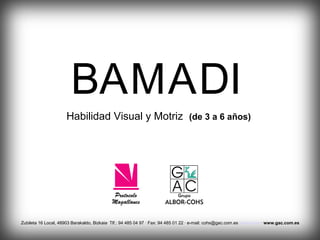 BAMADI
Habilidad Visual y Motriz (de 3 a 6 años)
Zubileta 16 Local, 48903 Barakaldo, Bizkaia· Tlf.: 94 485 04 97 · Fax: 94 485 01 22 · e-mail: cohs@gac.com.escohcom.es · www.gac.com.es
 