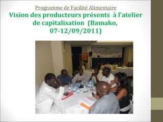Programme de Facilité Alimentaire Vision des producteurs présents  à l’atelier de capitalisation  (Bamako,  07-12/09/2011) 