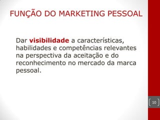 FUNÇÃO DO MARKETING PESSOAL


 Dar visibilidade a características,
 habilidades e competências relevantes
 na perspectiva da aceitação e do
 reconhecimento no mercado da marca
 pessoal.



                                         10
 