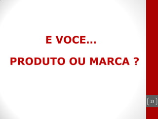 E VOCE…

PRODUTO OU MARCA ?


                     13
 