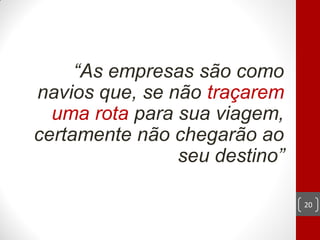 “As empresas são como
navios que, se não traçarem
  uma rota para sua viagem,
certamente não chegarão ao
                seu destino”

                               20
 
