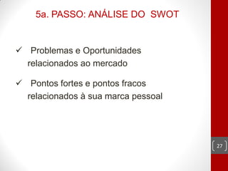 5a. PASSO: ANÁLISE DO SWOT


 Problemas e Oportunidades
  relacionados ao mercado

 Pontos fortes e pontos fracos
  relacionados à sua marca pessoal




                                     27
 
