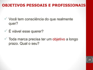 OBJETIVOS PESSOAIS E PROFISSIONAIS


 Você tem consciência do que realmente
  quer?

 É viável esse querer?
 Toda marca precisa ter um objetivo a longo
  prazo. Qual o seu?



                                               29
 
