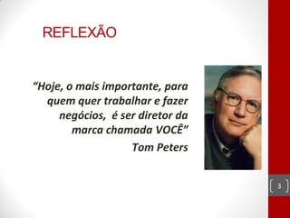 REFLEXÃO

A1
     “Hoje, o mais importante, para
       quem quer trabalhar e fazer
          negócios, é ser diretor da
             marca chamada VOCÊ”
                        Tom Peters


                                       3
 