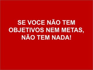 SE VOCE NÃO TEM
OBJETIVOS NEM METAS,
   NÃO TEM NADA!
 