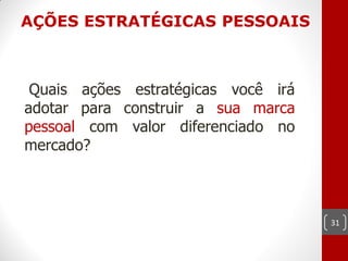 AÇÕES ESTRATÉGICAS PESSOAIS



 Quais ações estratégicas você irá
adotar para construir a sua marca
pessoal com valor diferenciado no
mercado?



                                     31
 