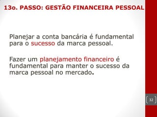 13o. PASSO: GESTÃO FINANCEIRA PESSOAL




 Planejar a conta bancária é fundamental
 para o sucesso da marca pessoal.

 Fazer um planejamento financeiro é
 fundamental para manter o sucesso da
 marca pessoal no mercado.



                                           32
 
