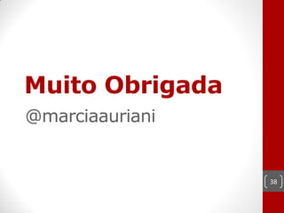 Muito Obrigada
@marciaauriani


                 38
 