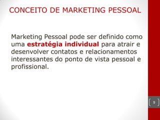 CONCEITO DE MARKETING PESSOAL


Marketing Pessoal pode ser definido como
uma estratégia individual para atrair e
desenvolver contatos e relacionamentos
interessantes do ponto de vista pessoal e
profissional.




                                            9
 