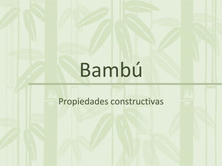 Bambú
Propiedades constructivas
 