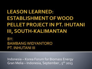 BY:
BAMBANGWIDYANTORO
PT. INHUTANI III
Indonesia – Korea Forum for Biomass Energy
Gran Melia – Indonesia, September , 5th 2013
 