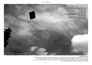 lucas bambozzi
civ
• titulo: Desvios, derivas, contornos
• duração: 8’30”
• data: 2008
• formato: dvcam
• trilha sonora: piano: Tetine (Bruno Verner e
Eliete Mejorado)
• ruídos e ambiente: FAQ/feitoamãos
• versão online: aqui
sinopse/descrição:
Situações urbanas, impasses, atalhos, ruas sem saída, o interesse pelo ordinário. ‘Desvios’ são caminhos evitados, ‘derivas’
são meras abstrações e ‘contornos’ são percursos alongados ou muito pouco objetivos. Desvios, Derivas, Contornos
evidencia as dificuldades de relações e convívio que a cidade nos impõe e propõe um exercício em torno das possibilidades
de construção de sentifdo e perda daquilo que nos incomoda.
 