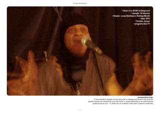 lucas bambozzi
cv
• titulo: 8 ou 80 BH Underground
• duração: 54 minutos
• direção: Lucas Bambozzi e Rodrigo Minelli
• data: 2010
• formato: dvcam
• programa Doc.TV
sinopse/descrição:
O documentário resgata a cena pós-punk e underground mineira dos anos 80,
quando nasciam as bandas de rock new wave, a música eletrônica e as performances
audiovisuais ao vivo -- e ainda não se conhecia muito bem a palavra multimídia.
 