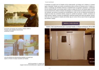 lucas bambozzi
xxviii
A instalação se constitui como um trabalho do tipo context-specific: que dialoga com o histórico e o contexto
ligado a exposição ‘Paralela’ que remete a procedimentos típicos de feiras do mercado da arte. O trabalho ex-
plicitou a substituição das atividades anteriores ao estabelecimento da exposição, explicitando a substituição
de uma indústria [Prodam, que processa dados e multas no estado de SP] por uma indústria ligada às feiras
de arte [entretenimento artístico de feições mercadológicas, de implementacao de paredes brancas e estrutu-
ras modulares, que valoriza os processos de comodificação da obra]. Ao criar um sistema de transmissão de
imagens em tempo real, conectando distintos espaços do pavilhão da exposição, o trabalho se deslocou da
lógica operante, negando o processo de objetificação geralmente operado pela maioria das galerias. Apontou
ainda para novas ascepções do trabalho pós-fordista, algo em comum entre as duas formas de organização
que dividiram o espaço.
funcionário da empresa que ocupava o espaço cedido à
Paralela mostra detalhes anteriormente
existentes no prédio
porta encontrada no subsolo cuja
imagem inerte era transmitida para o segundo piso.
cena de ambiente de telemarketing projetado na parede que
separa a Prodam do espaço expositivo da Paralela.
trabalho criado especificamente para a exposição Paralela, no Parque do Ibirapuera, SP em 2006
 