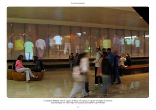 lucas bambozzi
xxxi
a instalação Multidão vista do saguão do Sesc, um espaço com grade circulação de pessoas.
a instalação Multidão vista do saguão do Sesc, um espaço com grade circulação de pessoas.
documentação em vídeo: http://www.youtube.com/watch?v=buiF28-dziU
 