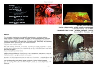 lucas bambozzi
xxxiii
• título: Run: routine (2007-2008)
• técnica: projeção em vídeo, rotina de execução computadorizada
• dimensões mínimas: sala: 5m x 5.5m
• projeção # 1: 1.68m (Largura) x 3m (Altura) projeção # 2: 3.7m x 5m
• documentação em vídeo: clique aqui
descrição:
Run, na linguagem computacional, é uma espécie de cacoete associado à execução de comandos,
scripts, programas ou rotinas de programação: um comando, que dispara eventos. A palavra rotina afirma
o caráter irônico do projeto, pois sugere menos um hábito e mais uma repetição de pequenos acidentes,
cotidianos. O trabalho associa as rotinas de código às rotinas domésticas. Se as primeiras são programáveis,
supostamente infalíveis, as segundas são quase sempre carregadas de
imprevistos, quase sempre conturbadas.
Trata-se de um sistema sincronizado, com duas telas, uma rodando um script de programação que dispara
os vídeos de forma aleatória, e outra com os pequenos clips que são os acidentes, geralmente coisas caindo,
produzindo uma repetição
de pequenas seqüências caóticas, ruidosas.
Trabalho criado originalmente para a exposição Ctrl C e Ctrl V (Sesc Pompéia), onde previa-se a criação de
trabalhos baseados em operações associadas ao computador.
A convite de Claudia Gianetti foi desenvolvida uma versão para o Expanded Box, durante a Arco Madrid 2008.
Uma nova versão com um canal adicional de vídeo foi criada em 2010, para a exposição Restraint,
produzida pelo Grupo Molior, junto ao New Media Art Montréal, Canadá, sob curadoria de Julie Bélisle e Kiki
Mazzuchelli.
 