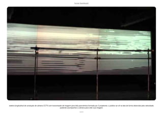 lucas bambozzi
xxxviii
esteira longitudinal de condução de câmera CCTV com transmissão de imagem para tela panorâmica formada por 3 projetores: o público se vê na tela de forma distorcida pela velocidade,
podendo acompanhar a câmera para reter sua imagem.
 