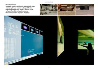 lucas bambozzi
xlv
• título: Mobile Crash
• instalação imersiva com 4 canais de projeção de vídeo, 		
tracking system por vetores e áudio quadrifônico
• operating systems: Linux Ubuntu + Mac OSX 10.5.4
• software: Pure Data and openFrameworks
• documentação online do projeto: clique aqui
 