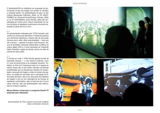 lucas bambozzi
lxxxviii
O feitoamãos/FAQ se notabilizou em propostas de per-
formances do tipo live-images com ênfase na narrativa
e conteúdo político. As apresentações do gupo no Itaú
Cultural (Monstruário Eletrônico, 2003), no XX VIDEO-
FORMES em Clermont-Ferrand/França (Trânsito, 2005)
ou no XV VIDEOBRASIL (Carro Bomba, 2005) são con-
sideradas por muitos como marcos importantes na rup-
tura da lógica do espetáculo audiovisual comumente as-
sociada à cultura dos DJ’s e VJ’s.
(...)
As apresentações realizadas pelo *//FAQ transitam pelo
universo da música pop alternativa. A mescla de guitarras
com elementos eletrônicos e toques sutis de percussão
fricciona novo e velho. Aliás, essa dualidade — mais uma
vez o barroco — aparece no próprio nome do grupo, mis-
tura de atividades artesanais (feitoamãos) e práticas da
cultura digital (FAQ é a forma abreviada de Frequently
Asked Questions, página de dúvida comum em sites de
internet de maior porte) .
(...)
O circuito por onde o *//FAQ transita aglutina formas de
expressão diversas — e nem sempre evidentes, como
é o caso da performance e da instalação interativa. Tra-
balhos na linha de É (in)possível estar em 2 lugares ao
mesmo tempo são os que melhor articulam as diversas
possibilidades que as experiências recentes de manipu-
lação e execução de imagem e vídeo em tempo real sug-
erem, na medida em que lidam com a articulação de to-
dos esses domínios. Isso é raro. Boa parte dos trabalhos
de imagem e som ao vivo restringem-se ao formato do
espetáculo contemplativo, seja no improviso dos VJs em
casas noturnas, seja nas apresentações mais elabora-
das em museus e galerias.
Marcus Bastos, ensaio para o o programa Dossier FF
publicado pelo Videobrasil
apresentações do FAQ, sempre envolvendo múltiplas
telas e ambientes imersivos
 