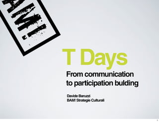 T Days
From communication
to participation bulding
Davide Baruzzi
BAM! Strategie Culturali




                           1
 