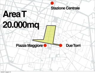 Stazione Centrale
   Area T
   20.000mq

                      Piazza Maggiore           Due Torri




venerdì 1 giugno 12
 