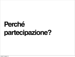 Perché
        partecipazione?


venerdì 1 giugno 12
 