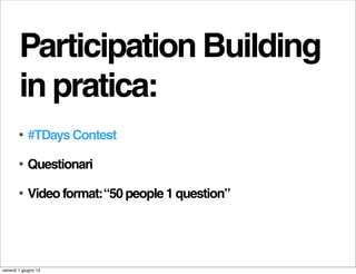 Participation Building
        in pratica:
        •   #TDays Contest

        •   Questionari

        •   Video format: “50 people 1 question”




venerdì 1 giugno 12
 