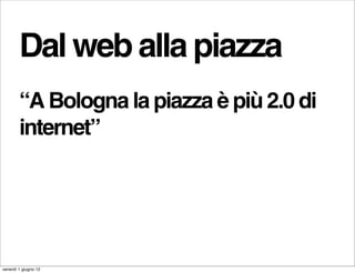 Dal web alla piazza
        “A Bologna la piazza è più 2.0 di
        internet”




venerdì 1 giugno 12
 