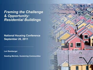 Framing the Challenge & Opportunity: Residential Buildings National Housing Conference September 26, 2011 Lori Bamberger  Seeding Markets, Sustaining Communities 