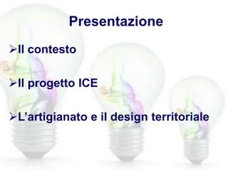Presentazione
Il contesto
Il progetto ICE
L’artigianato e il design territoriale
 
