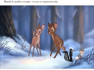 Bambi le ayudó a escapar y ya no se separaron más.
 