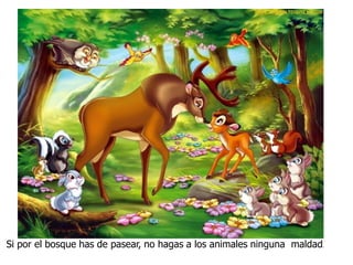 Si por el bosque has de pasear, no hagas a los animales ninguna maldad.
 