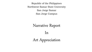 Republic of the Philippines
Northwest Samar State University
San Jorge Samar
San Jorge Campus
Narrative Report
In
Art Appreciation
 