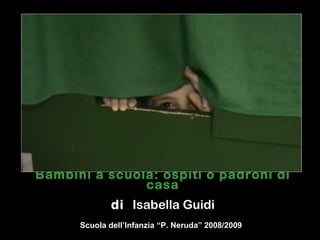 Bambini a scuola: ospiti o padroni di casa di  Isabella Guidi Scuola dell’Infanzia “P. Neruda” 2008/2009 