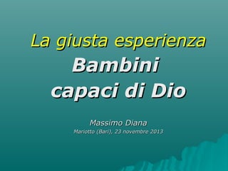 La giusta esperienza

Bambini
capaci di Dio
Massimo Diana
Mariotto (Bari), 23 novembre 2013

 