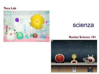 scienza 
Toca Lab 
Rocket Science 101 
 