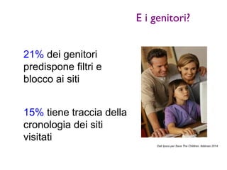 E i genitori? 
21% dei genitori 
predispone filtri e 
blocco ai siti 
15% tiene traccia della 
cronologia dei siti 
visitati 
Dati Ipsos per Save The Children, febbraio 2014 
 
