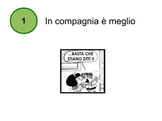 1 In compagnia è meglio 
 
