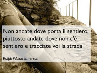 Non andate dove porta il sentiero, 
piuttosto andate dove non c'è 
sentiero e tracciate voi la strada 
Ralph Waldo Emerson 
 