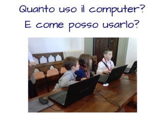 Quanto uso il computer? 
E come posso usarlo? 
 